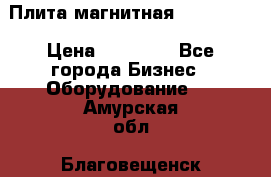 Плита магнитная 7208 0003 › Цена ­ 20 000 - Все города Бизнес » Оборудование   . Амурская обл.,Благовещенск г.